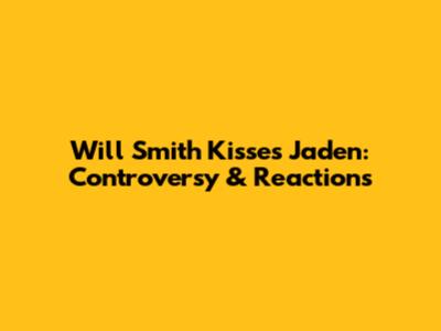 Will Smith Kisses Jaden: Controversy & Reactions