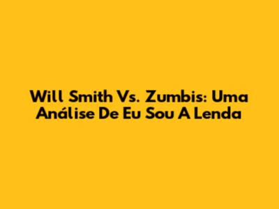 Will Smith Vs. Zumbis: Uma Análise De 'Eu Sou A Lenda'