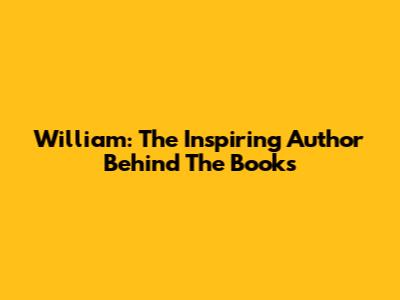 William: The Inspiring Author Behind The Books