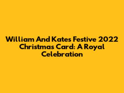 William And Kate's Festive 2022 Christmas Card: A Royal Celebration