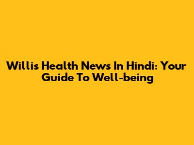 Willis Health News In Hindi: Your Guide To Well-being