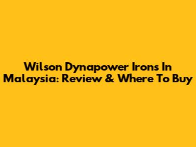 Wilson Dynapower Irons In Malaysia: Review & Where To Buy
