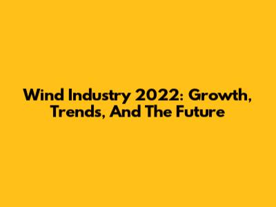 Wind Industry 2022: Growth, Trends, And The Future