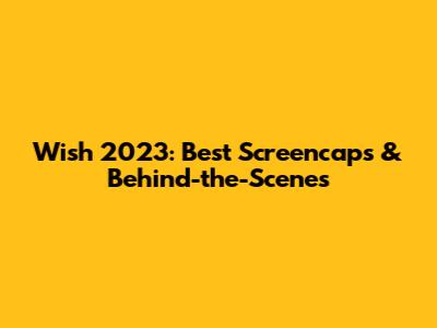 Wish 2023: Best Screencaps & Behind-the-Scenes