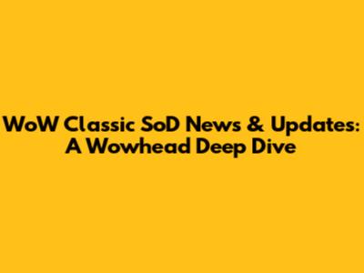 WoW Classic SoD News & Updates: A Wowhead Deep Dive