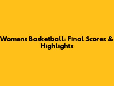 Women's Basketball: Final Scores & Highlights