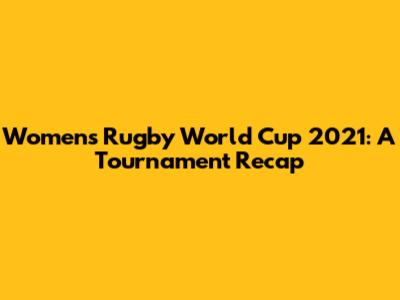 Women's Rugby World Cup 2021: A Tournament Recap