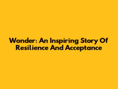 Wonder: An Inspiring Story Of Resilience And Acceptance