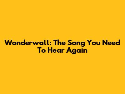 Wonderwall: The Song You Need To Hear Again