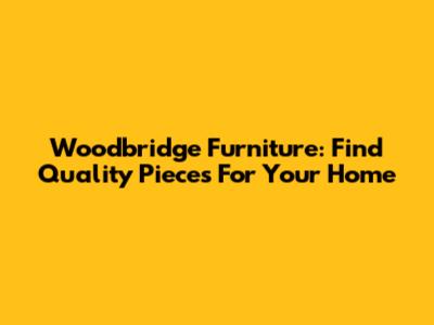 Woodbridge Furniture: Find Quality Pieces For Your Home