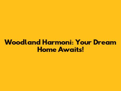 Woodland Harmoni: Your Dream Home Awaits!