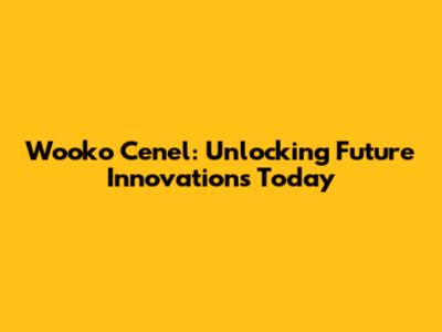 Wooko Cenel: Unlocking Future Innovations Today