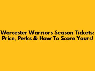 Worcester Warriors Season Tickets: Price, Perks & How To Score Yours!