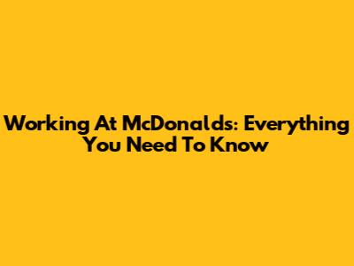 Working At McDonald's: Everything You Need To Know