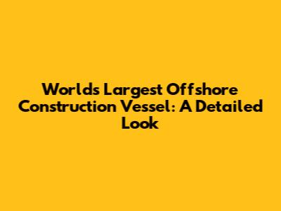 World's Largest Offshore Construction Vessel: A Detailed Look