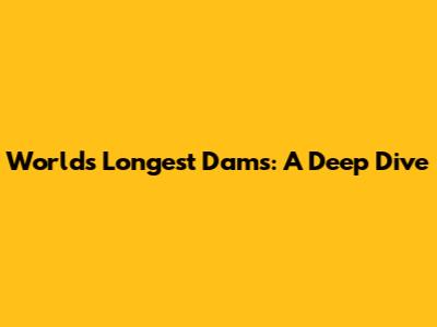 World's Longest Dams: A Deep Dive