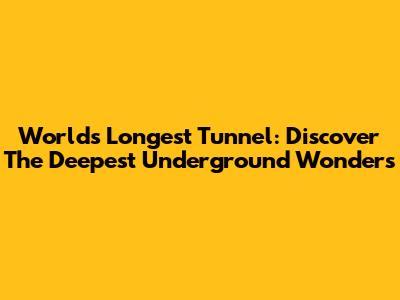 World's Longest Tunnel: Discover The Deepest Underground Wonders
