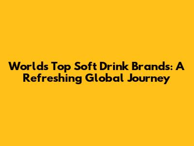 World's Top Soft Drink Brands: A Refreshing Global Journey
