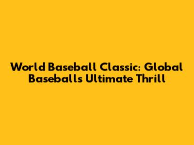 World Baseball Classic: Global Baseball's Ultimate Thrill