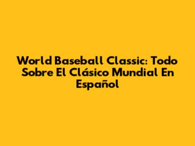World Baseball Classic: Todo Sobre El Clásico Mundial En Español