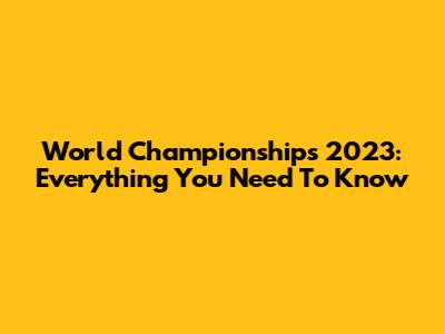 World Championships 2023: Everything You Need To Know