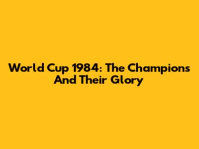 World Cup 1984: The Champions And Their Glory