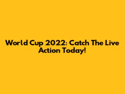 World Cup 2022: Catch The Live Action Today!