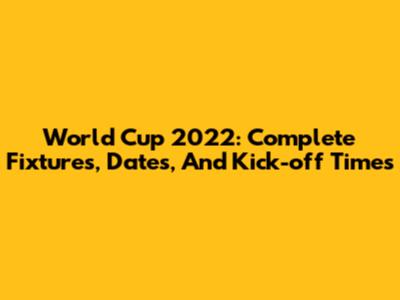 World Cup 2022: Complete Fixtures, Dates, And Kick-off Times