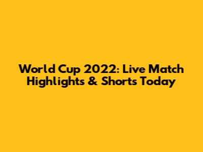 World Cup 2022: Live Match Highlights & Shorts Today