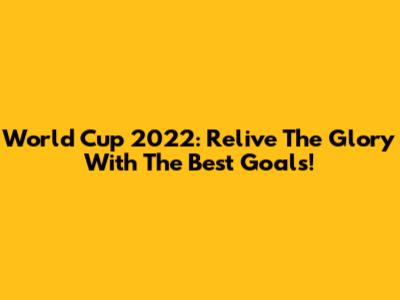 World Cup 2022: Relive The Glory With The Best Goals!