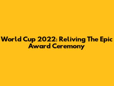 World Cup 2022: Reliving The Epic Award Ceremony