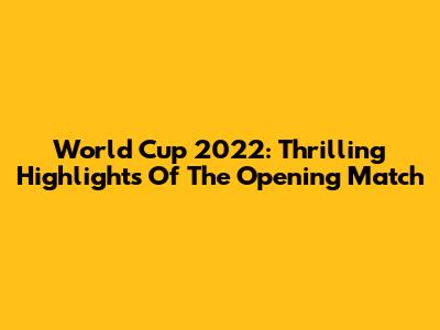 World Cup 2022: Thrilling Highlights Of The Opening Match