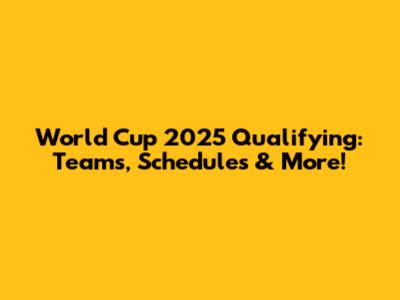 World Cup 2025 Qualifying: Teams, Schedules & More!
