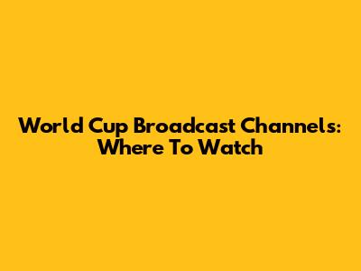 World Cup Broadcast Channels: Where To Watch