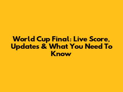 World Cup Final: Live Score, Updates & What You Need To Know