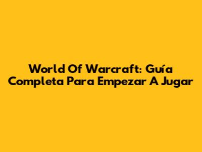 World Of Warcraft: Guía Completa Para Empezar A Jugar