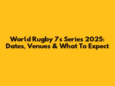 World Rugby 7s Series 2025: Dates, Venues & What To Expect