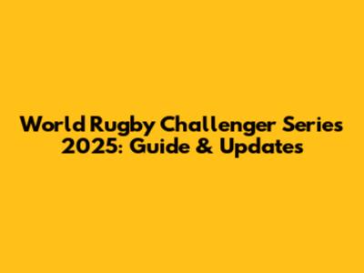 World Rugby Challenger Series 2025: Guide & Updates