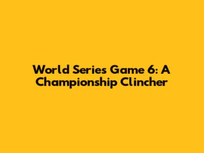 World Series Game 6: A Championship Clincher