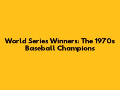 World Series Winners: The 1970s Baseball Champions