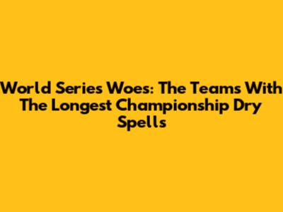 World Series Woes: The Teams With The Longest Championship Dry Spells