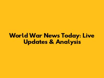 World War News Today: Live Updates & Analysis