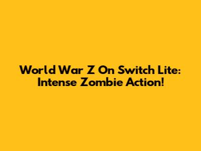 World War Z On Switch Lite: Intense Zombie Action!
