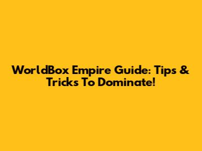 WorldBox Empire Guide: Tips & Tricks To Dominate!