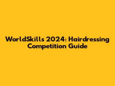 WorldSkills 2024: Hairdressing Competition Guide