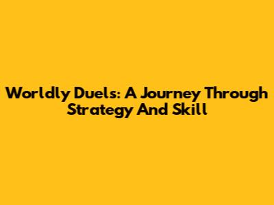 Worldly Duels: A Journey Through Strategy And Skill