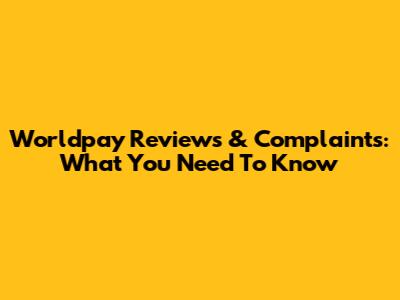 Worldpay Reviews & Complaints: What You Need To Know