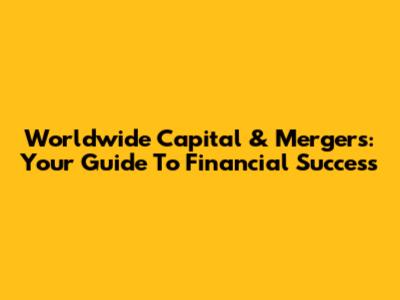 Worldwide Capital & Mergers: Your Guide To Financial Success