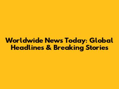 Worldwide News Today: Global Headlines & Breaking Stories