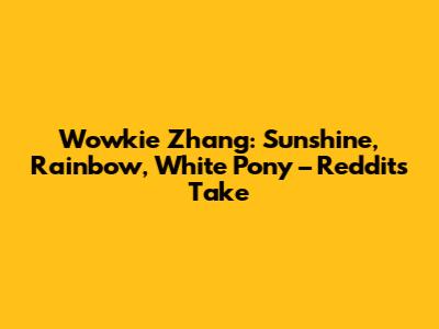Wowkie Zhang: Sunshine, Rainbow, White Pony – Reddit's Take